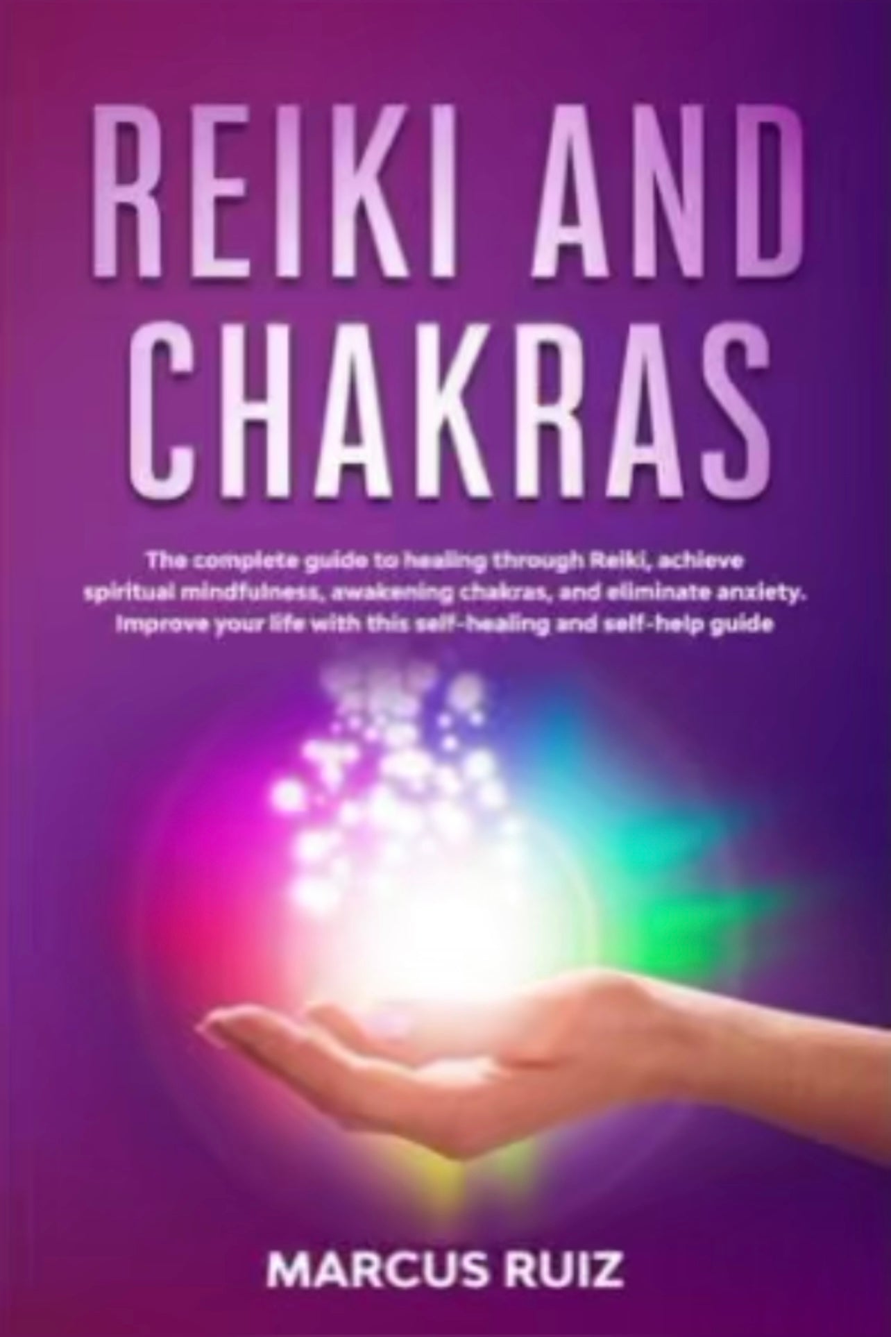 Reiki and Chakras: The complete guide to healing through Reiki, achieve spiritual mindfulness, awakening chakras, and eliminate anxiety. Improve your life with this self-healing and self-help guide