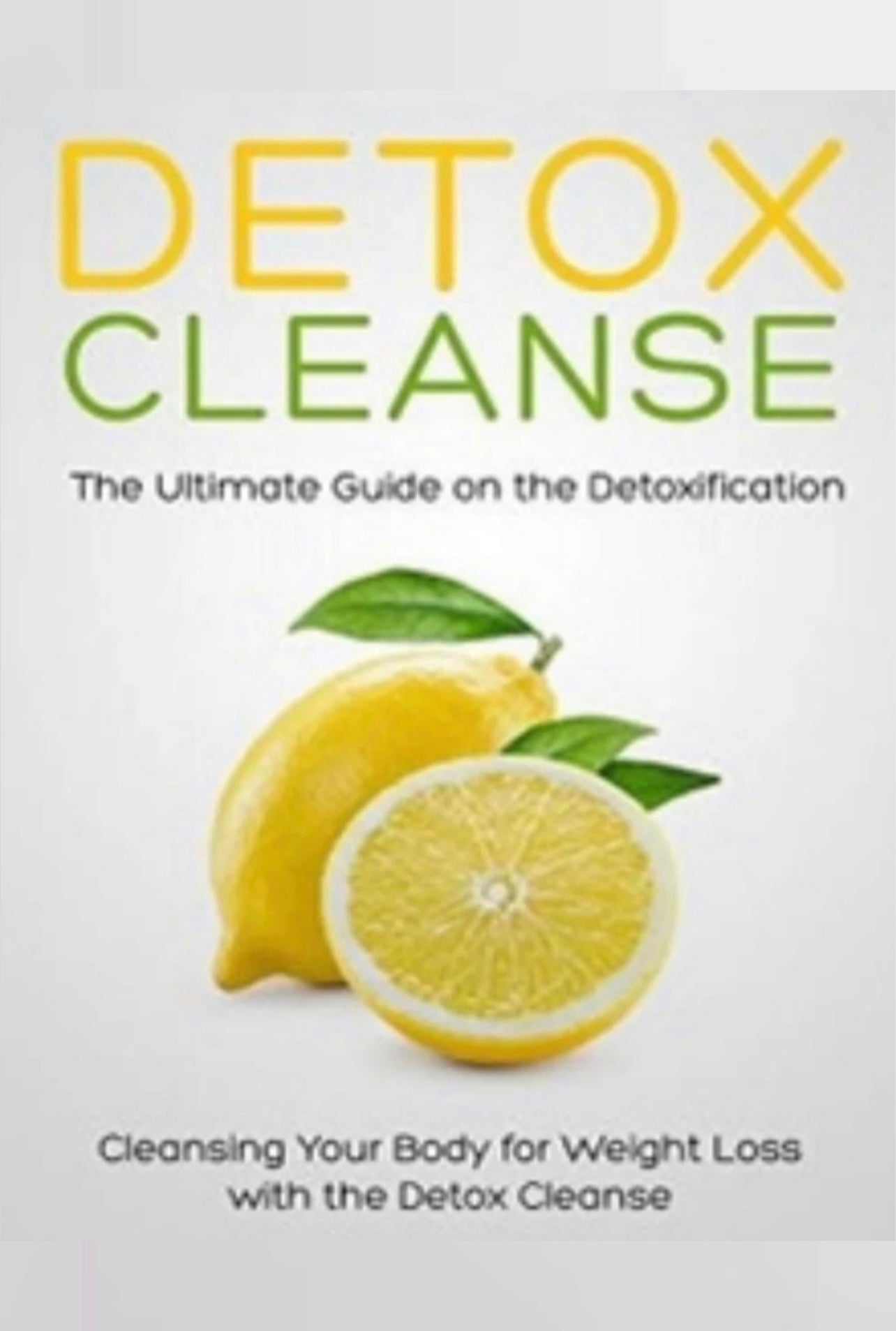 Detox Cleanse: The Ultimate Guide on the Detoxification: Cleansing Your Body for Weight Loss with the Detox Cleanse