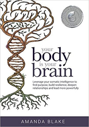 Your Body Is Your Brain: Leverage Your Somatic Intelligence to Find Purpose, Build Resilience, Deepen Relationships and Lead More Powerfully