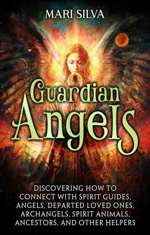 Guardian Angels: Discovering How to Connect with Spirit Guides, Angels, Departed Loved Ones, Archangels, Spirit Animals, Ancestors, and Other Helpers