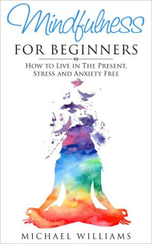 Mindfulness: Mindfulness for Beginners: How to Live in The Present, Stress and Anxiety Free